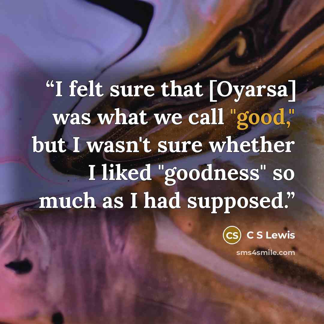“I felt sure that [Oyarsa] was what we call "good," but I wasn't sure whether I liked "goodness" so much as I had supposed.” quote by C S Lewis