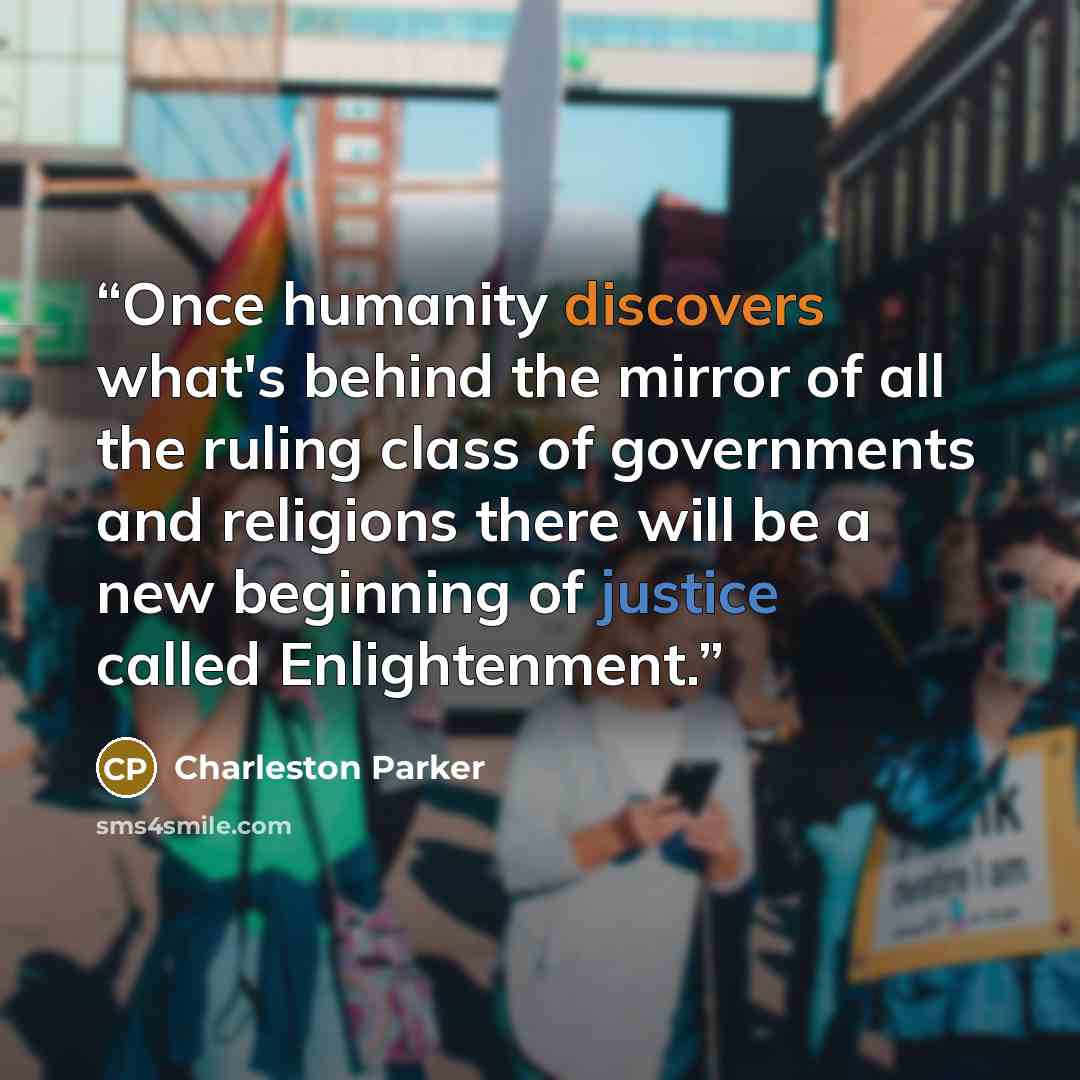 “Once humanity discovers what's behind the mirror of all the ruling class of governments and religions there will be a new beginning of justice called Enlightenment.” quote by Charleston Parker