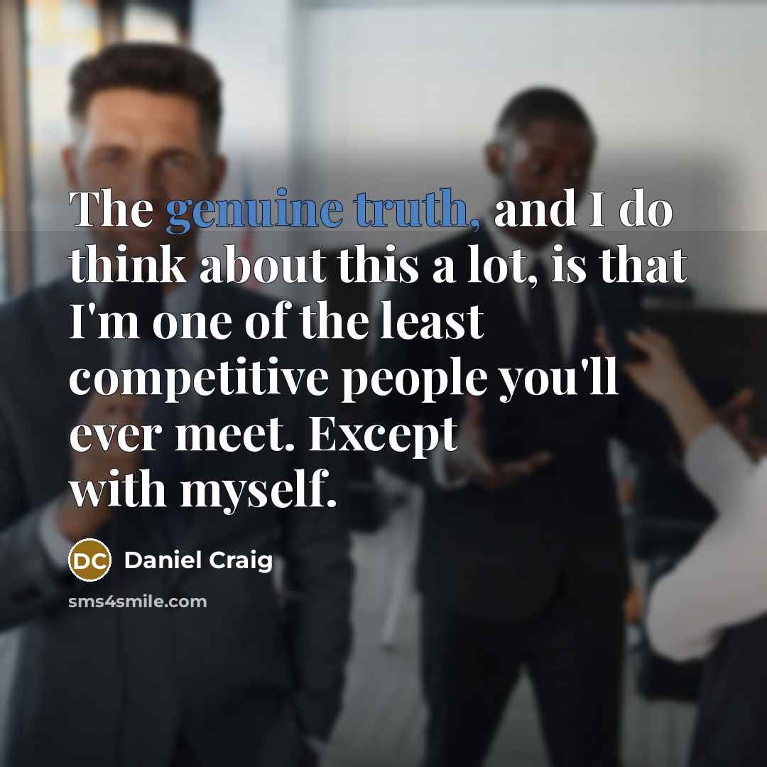 “The genuine truth, and I do think about this a lot, is that I'm one of the least competitive people you'll ever meet. Except with myself.” quote by Daniel Craig
