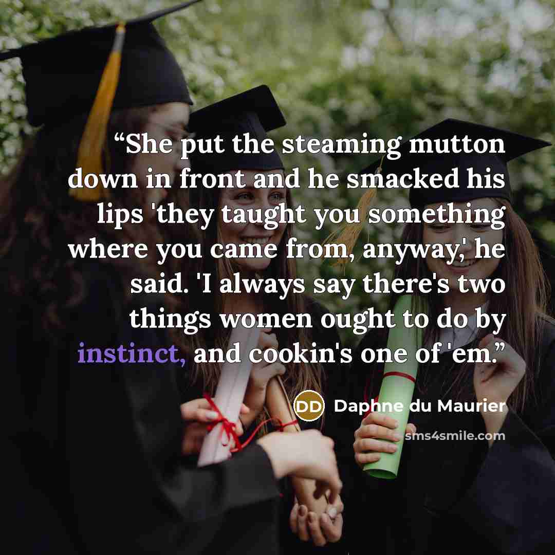 “She put the steaming mutton down in front and he smacked his lips 'they taught you something where you came from, anyway,' he said. 'I always say there's two things women ought to do by instinct, and cookin's one of 'em.” quote by Daphne du Maurier