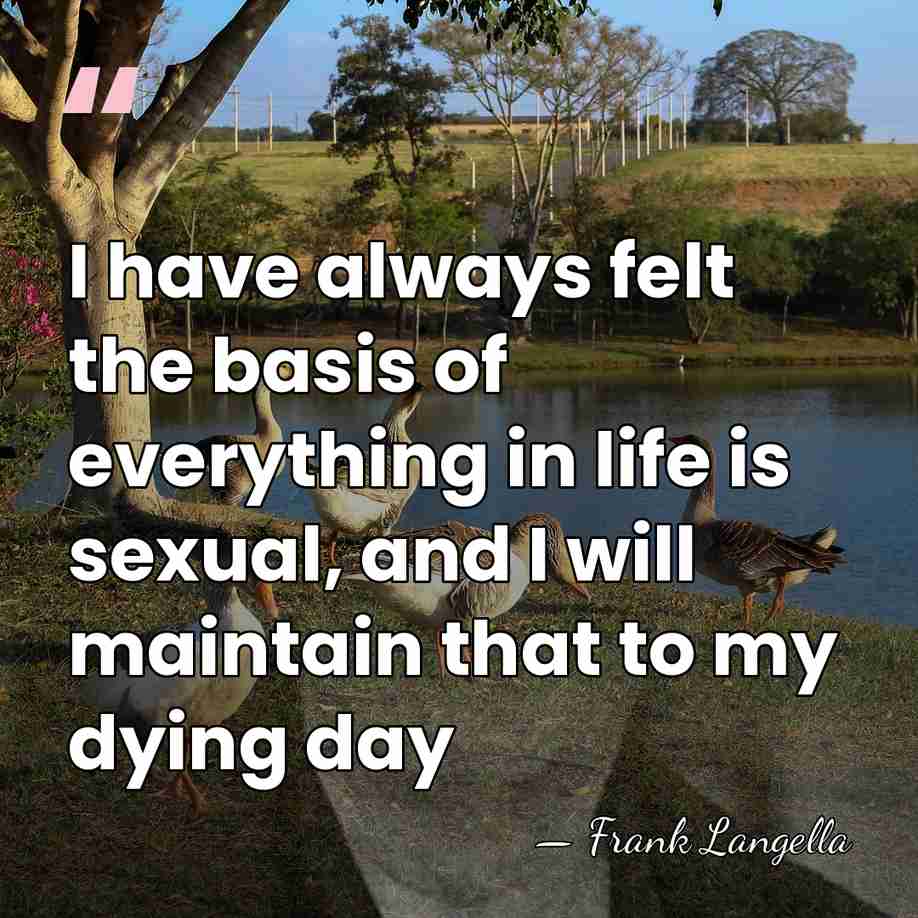 I have always felt the basis of everything in life is sexual,&hellip; - Frank Langella