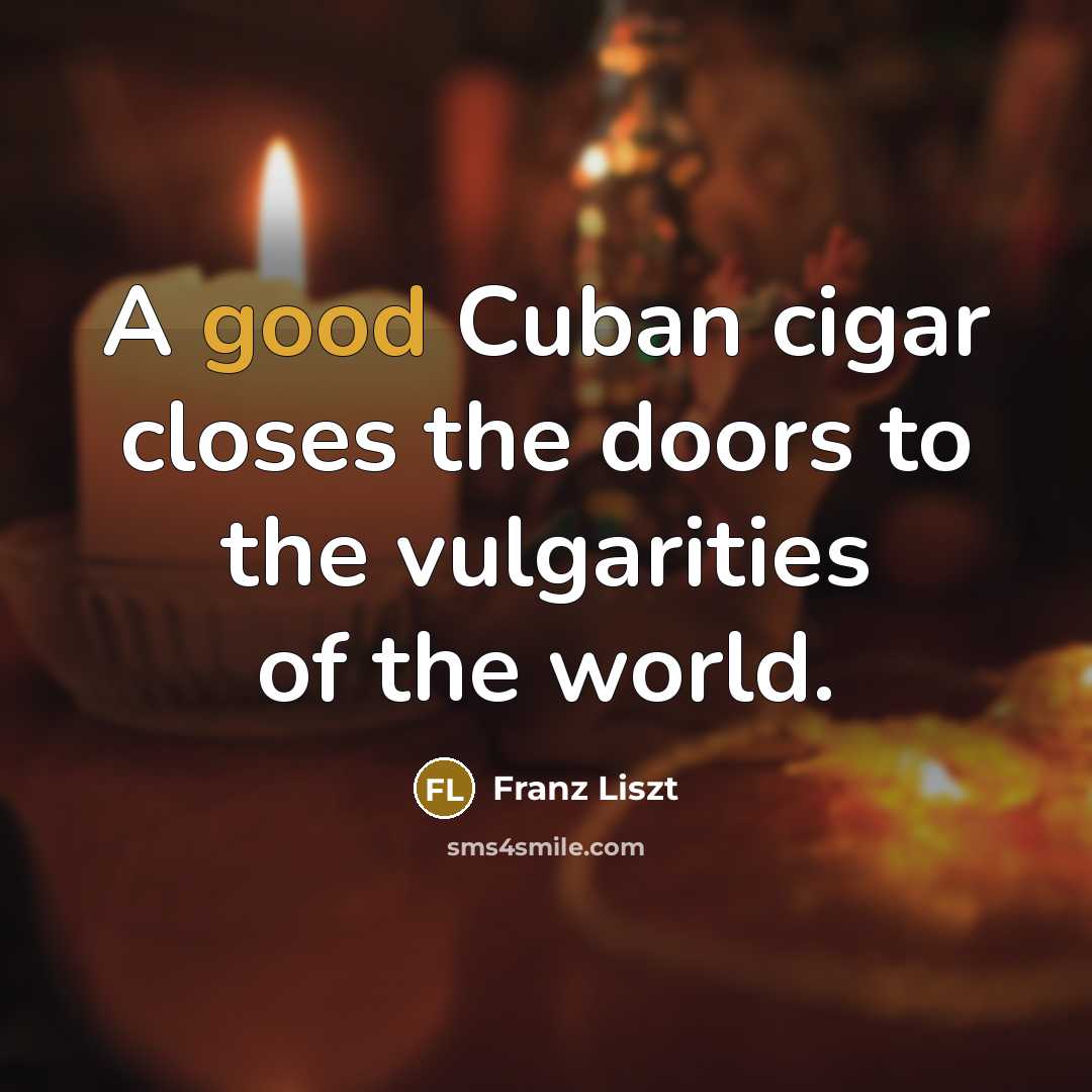 “A good Cuban cigar closes the doors to the vulgarities…” quote by Franz Liszt