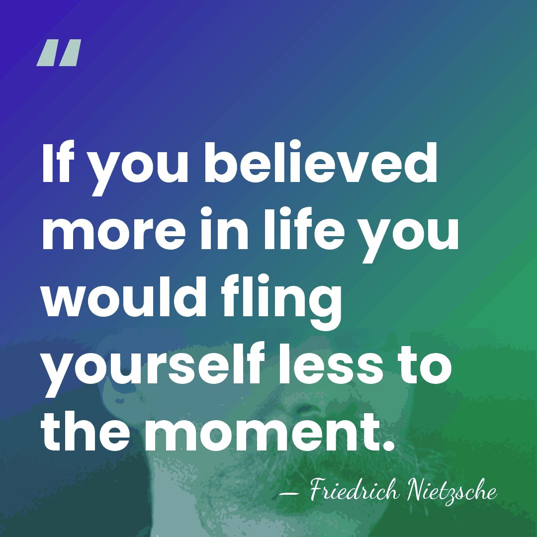 If you believed more in life you would fling yourself less to&hellip; - Friedrich Nietzsche