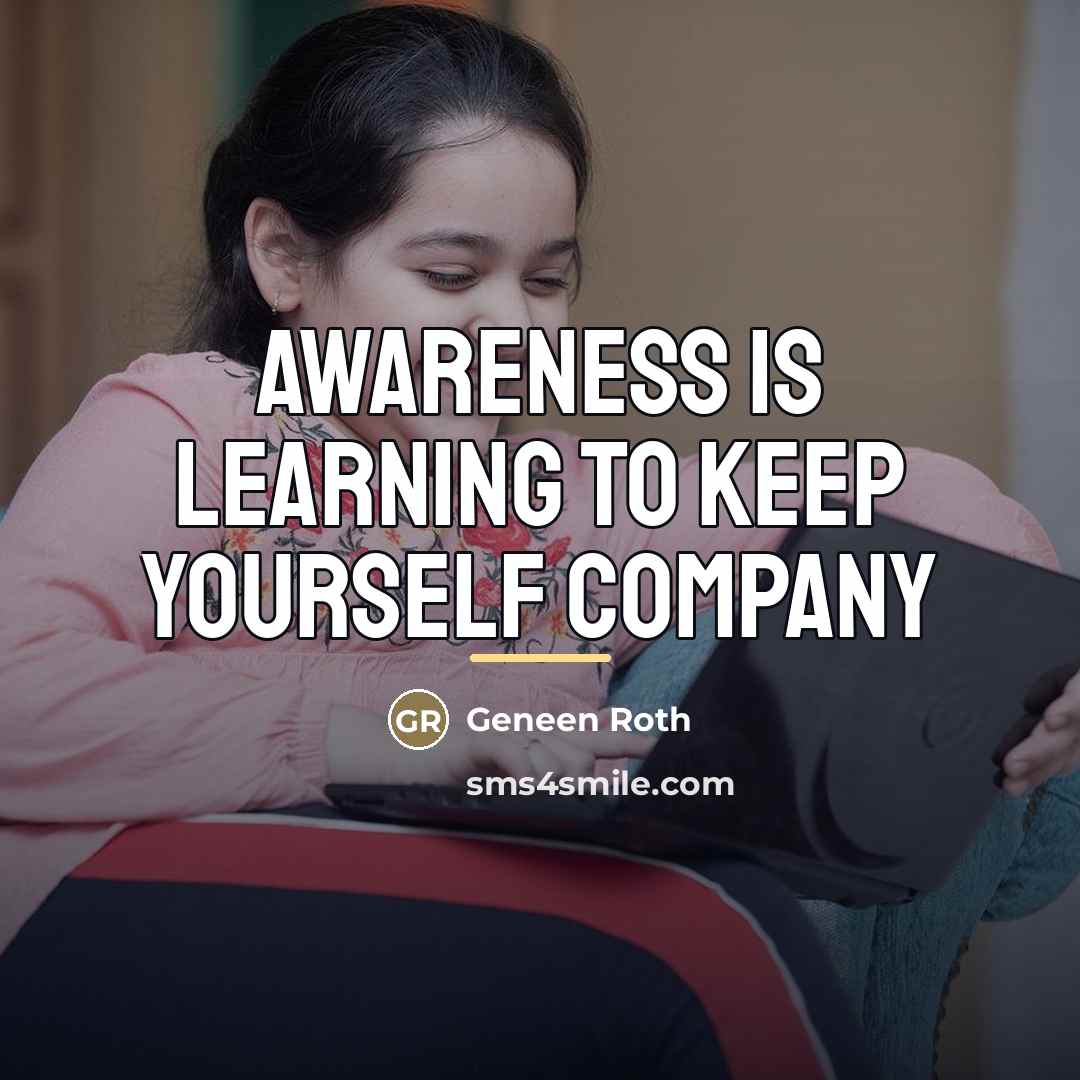 “Awareness is learning to keep yourself company…” quote by Geneen Roth