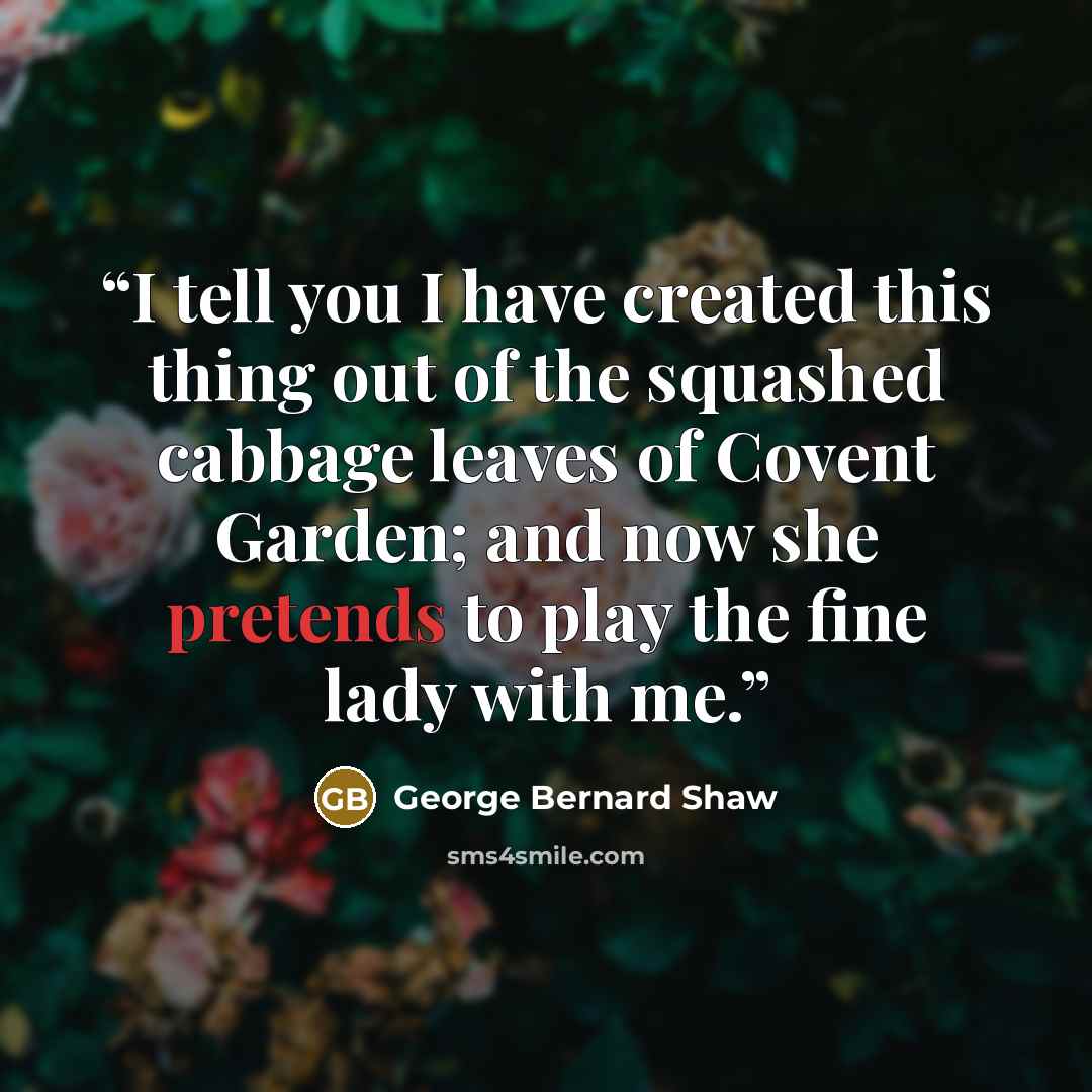 “I tell you I have created this thing out of the squashed cabbage leaves of Covent Garden; and now she pretends to play the fine lady with me.” quote by George Bernard Shaw