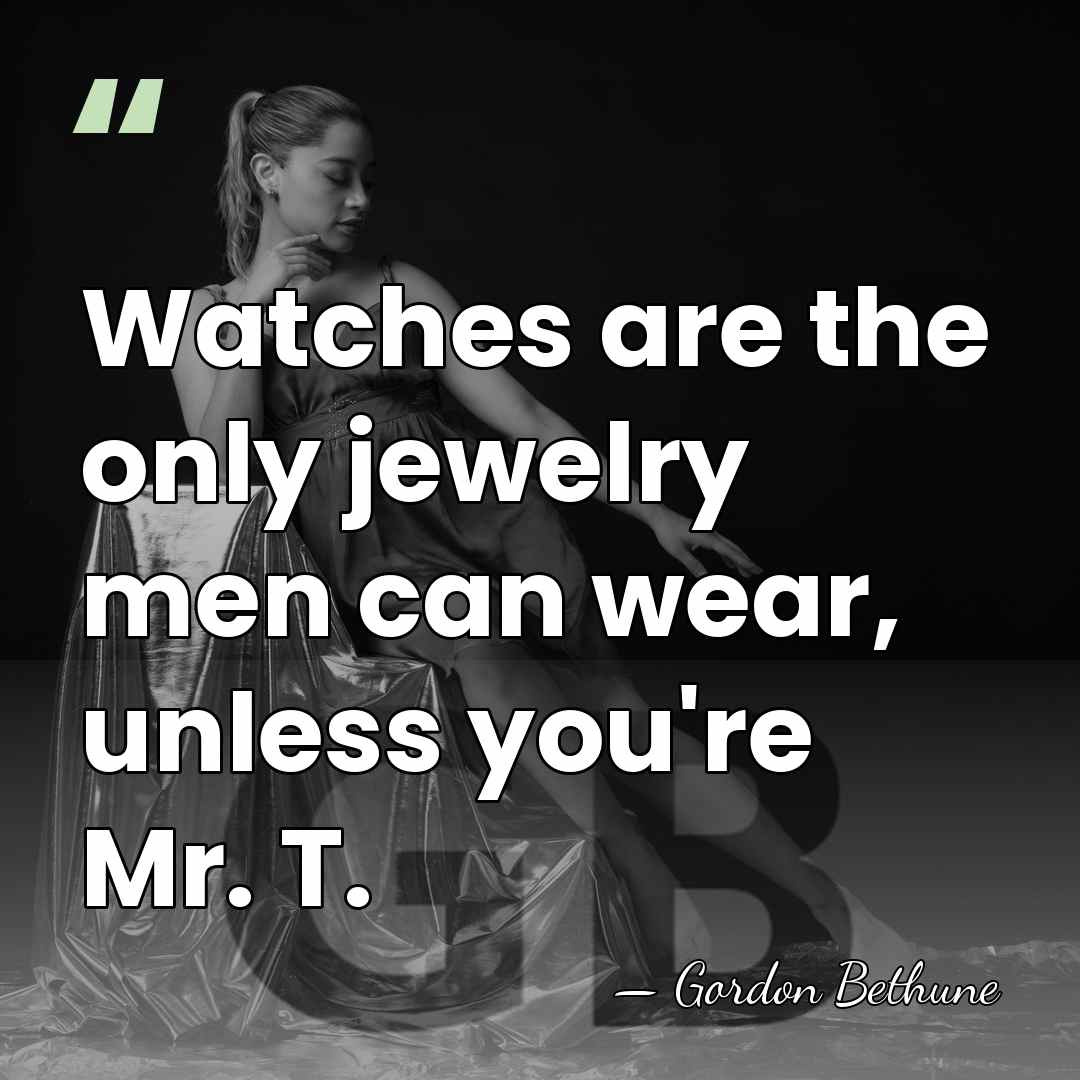 Watches are the only jewelry men can wear, unless you're Mr. T. - Gordon Bethune