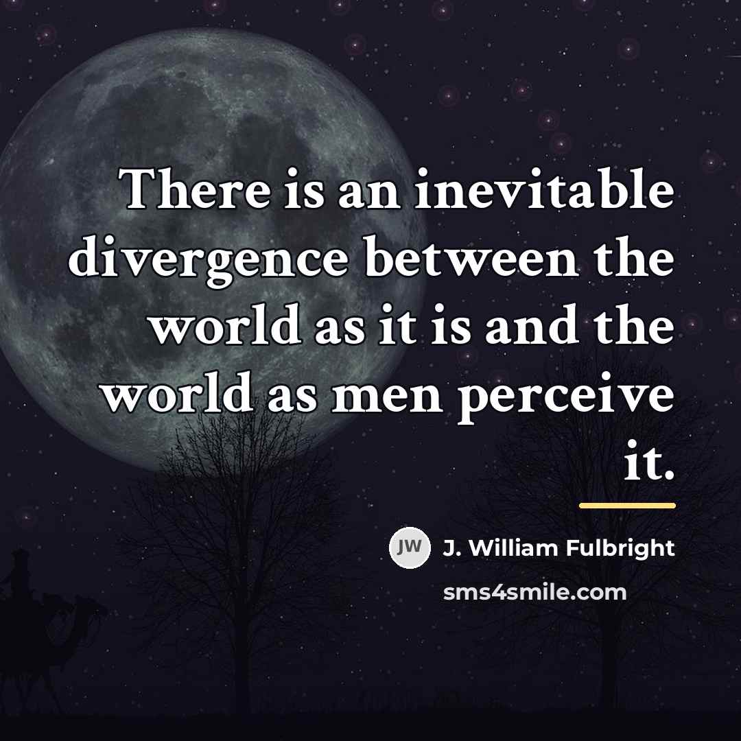 “There is an inevitable divergence between the world as it…” quote by J. William Fulbright