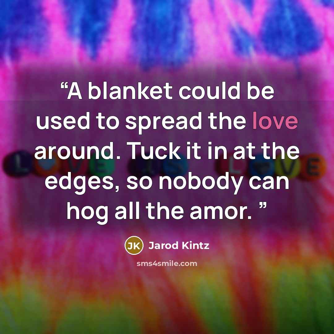 “A blanket could be used to spread the love around. Tuck it in at the edges, so nobody can hog all the amor.” quote by Jarod Kintz