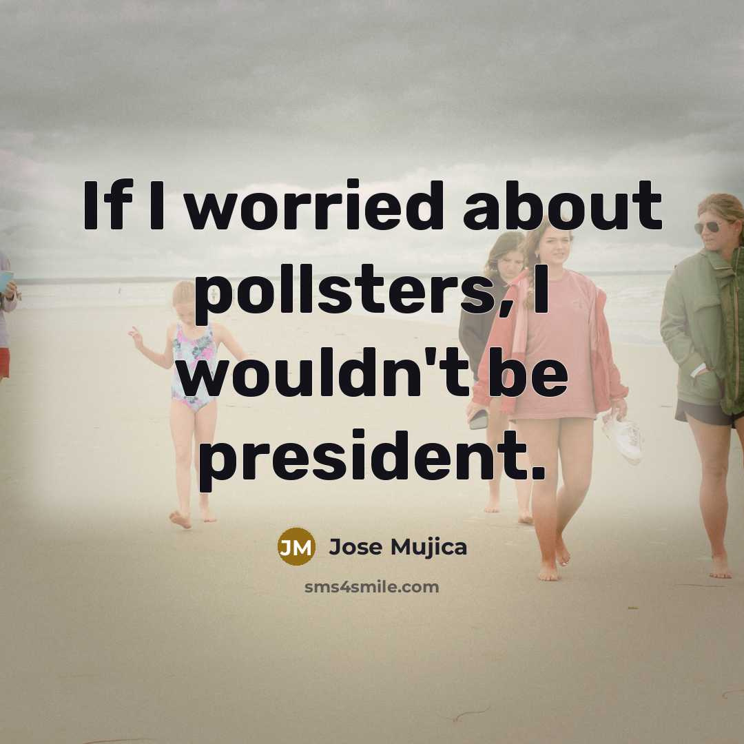 “If I worried about pollsters, I wouldn't be president.…” quote by Jose Mujica