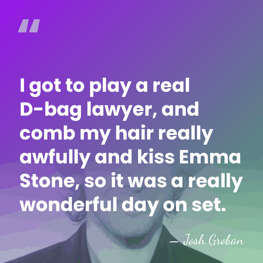 I got to play a real D-bag lawyer, and comb my hair&hellip; - Josh Groban