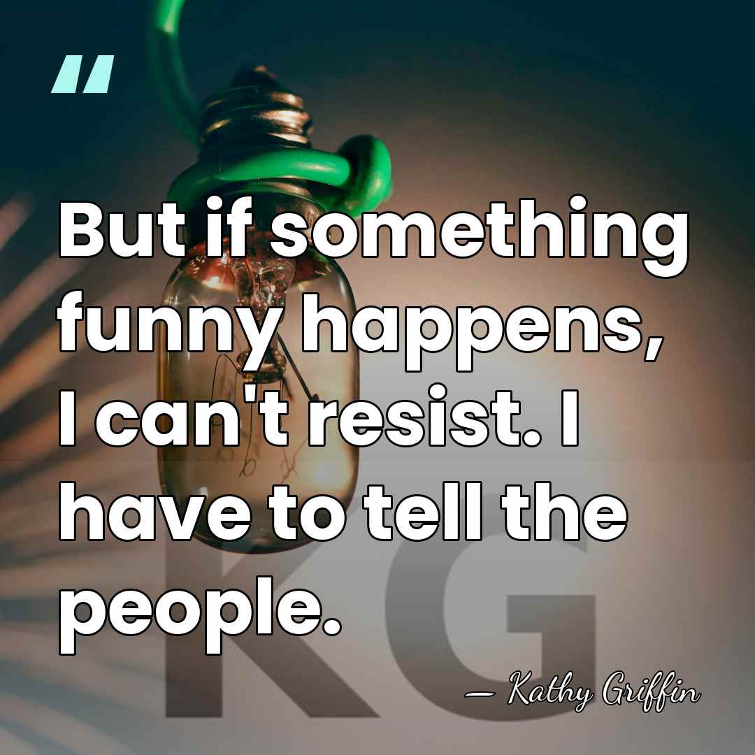 But if something funny happens, I can't resist. I have to tell&hellip; - Kathy Griffin