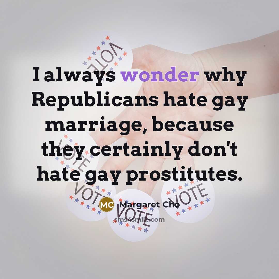 “I always wonder why Republicans hate gay marriage, because they…” quote by Margaret Cho