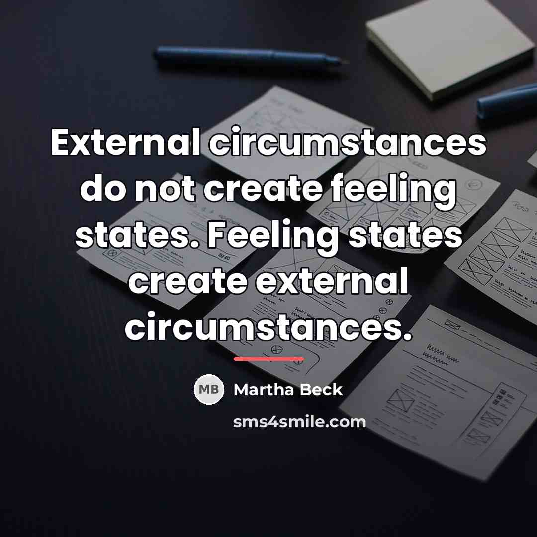 “External circumstances do not create feeling states. Feeling states create…” quote by Martha Beck