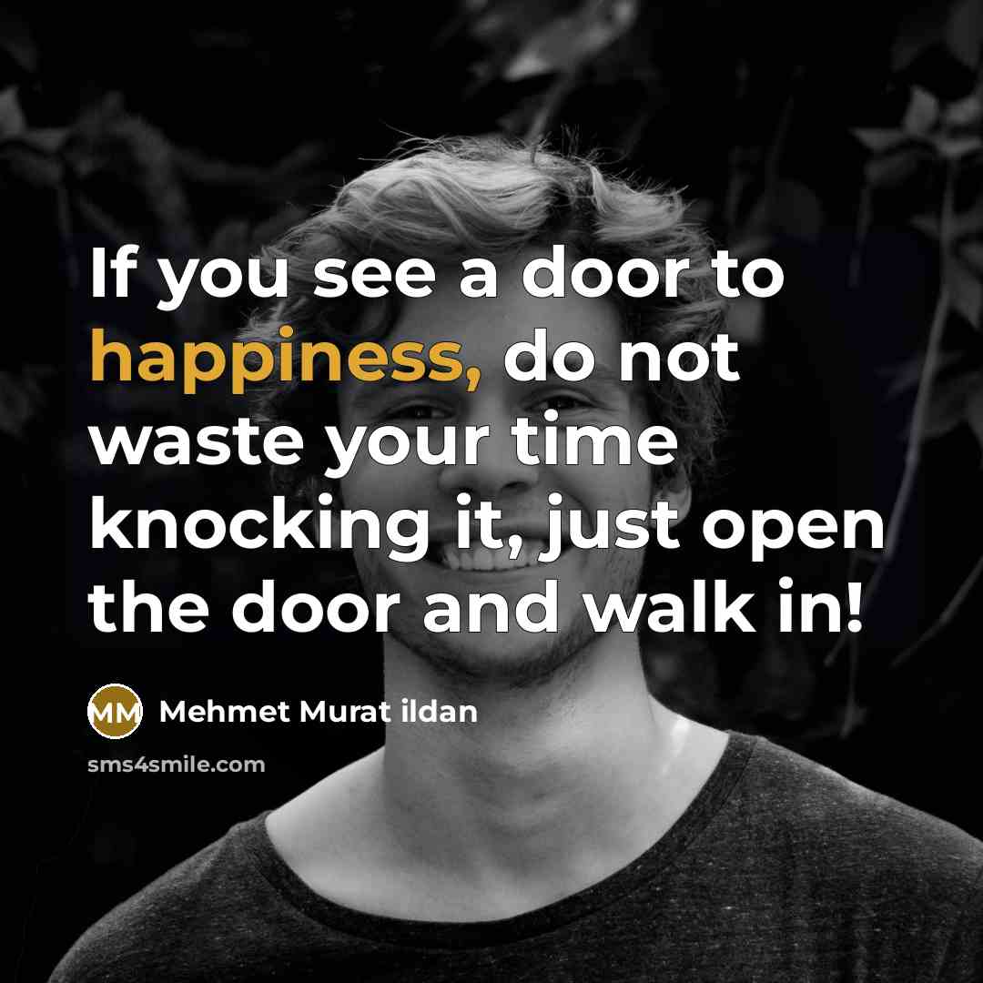 “If you see a door to happiness, do not waste your time knocking it, just open the door and walk in!” quote by Mehmet Murat Ildan