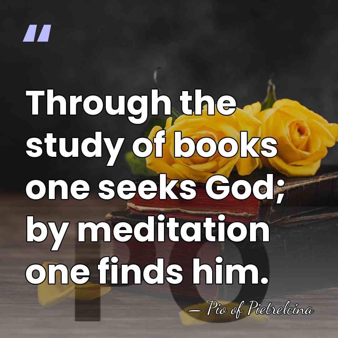 Through the study of books one seeks God; by meditation one finds&hellip; - Pio of Pietrelcina