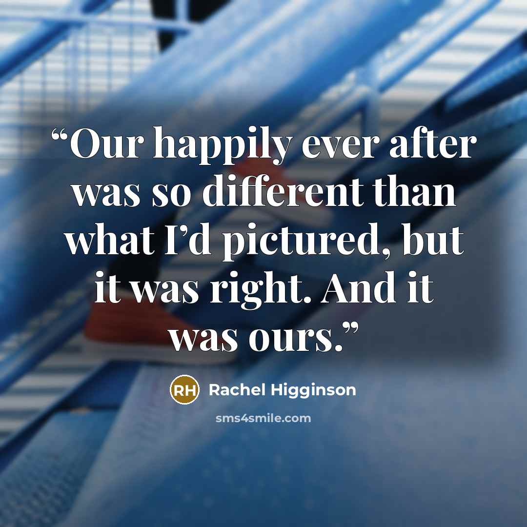 “Our happily ever after was so different than what I’d pictured, but it was right. And it was ours.” quote by Rachel Higginson