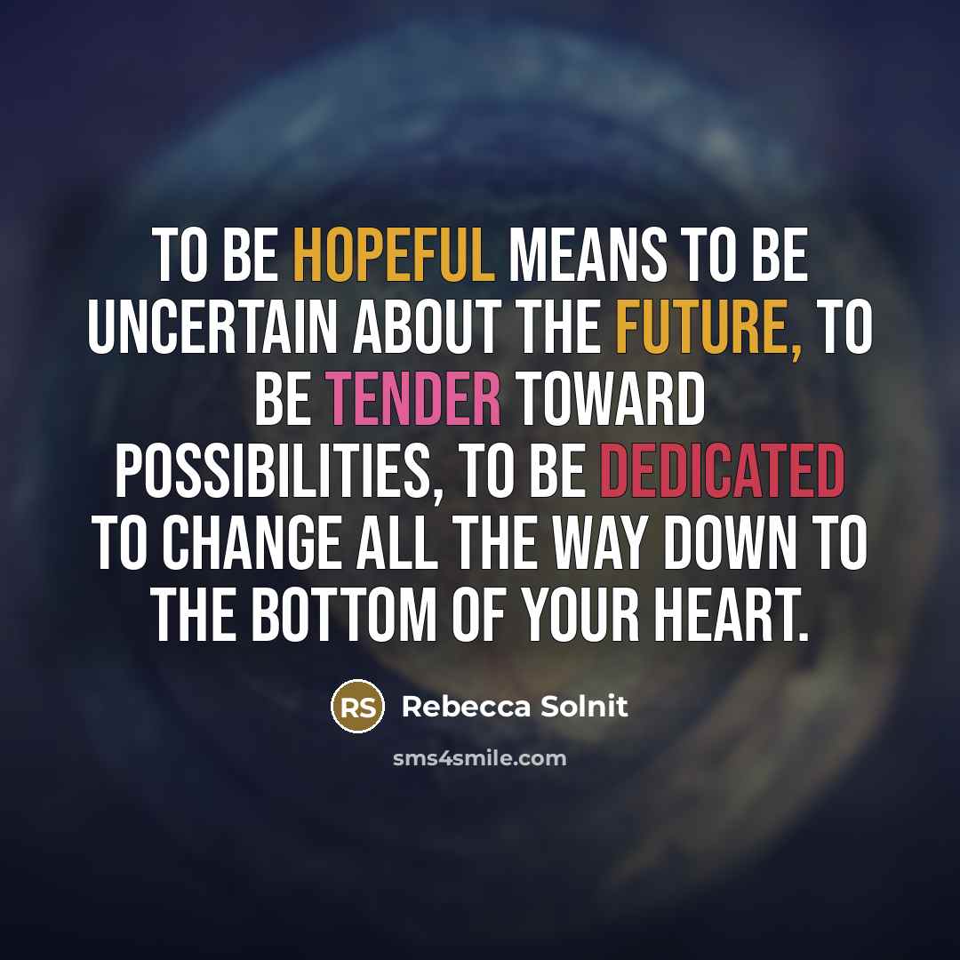 “To be hopeful means to be uncertain about the future,…” quote by Rebecca Solnit