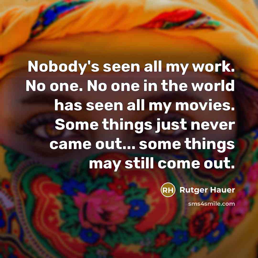 “Nobody's seen all my work. No one. No one in the world has seen all my movies. Some things just never came out... some things may still come out.” quote by Rutger Hauer