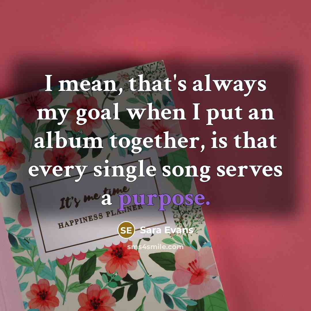 “I mean, that's always my goal when I put an album together, is that every single song serves a purpose.” quote by Sara Evans
