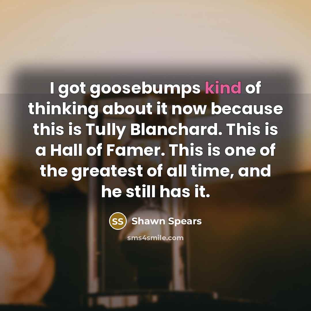 “I got goosebumps kind of thinking about it now because…” quote by Shawn Spears