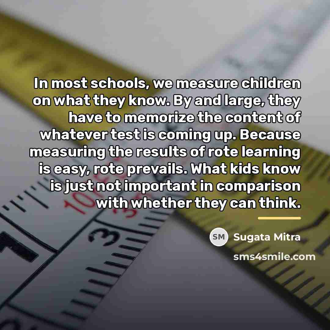 “In most schools, we measure children on what they know.…” quote by Sugata Mitra