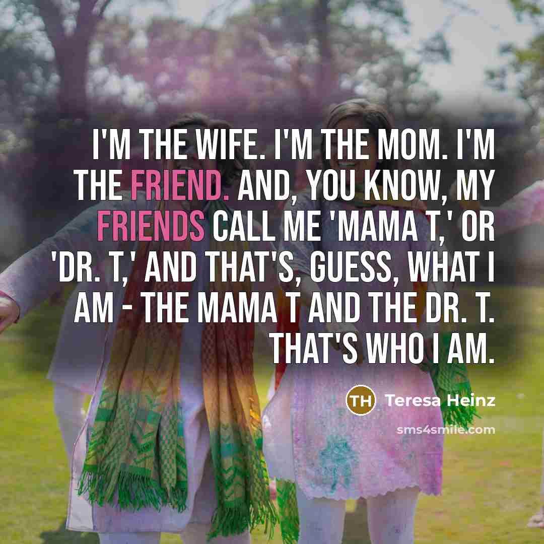“I'm the wife. I'm the mom. I'm the friend. And,…” quote by Teresa Heinz