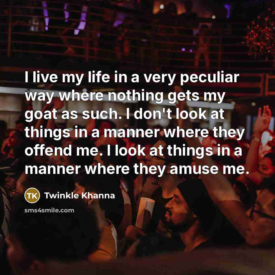 “I live my life in a very peculiar way where nothing gets my goat as such. I don't look at things in a manner where they offend me. I look at things in a manner where they amuse me.” quote by Twinkle Khanna