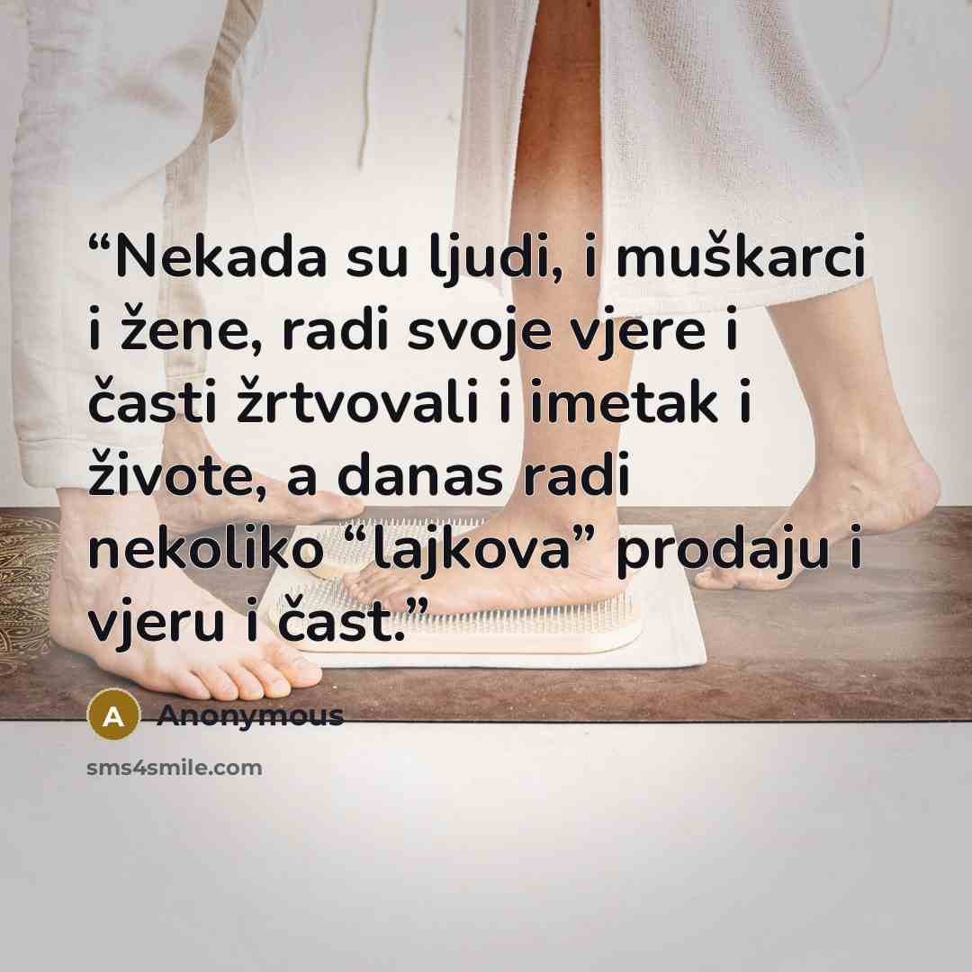 “Nekada su ljudi, i muškarci i žene, radi svoje vjere i časti žrtvovali i imetak i živote, a danas radi nekoliko “lajkova” prodaju i vjeru i čast.” quote by Anonymous