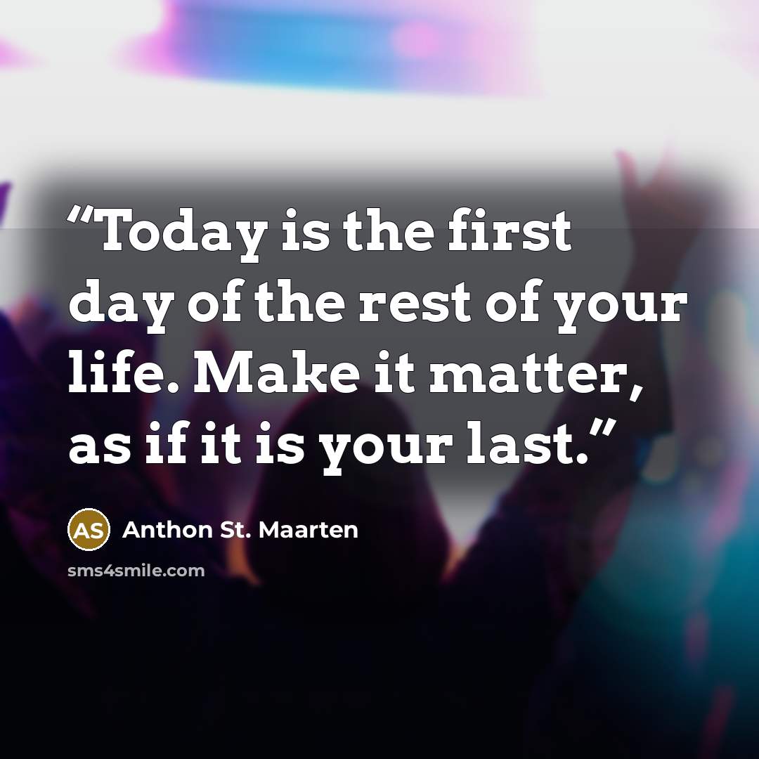 “Today is the first day of the rest of your life. Make it matter, as if it is your last.” quote by Anthon St. Maarten