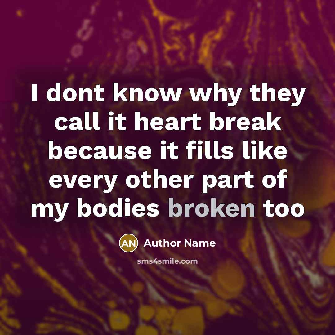 “I dont know why they call it heart break because it fills like every other part of my bodies broken too” quote by Author Name