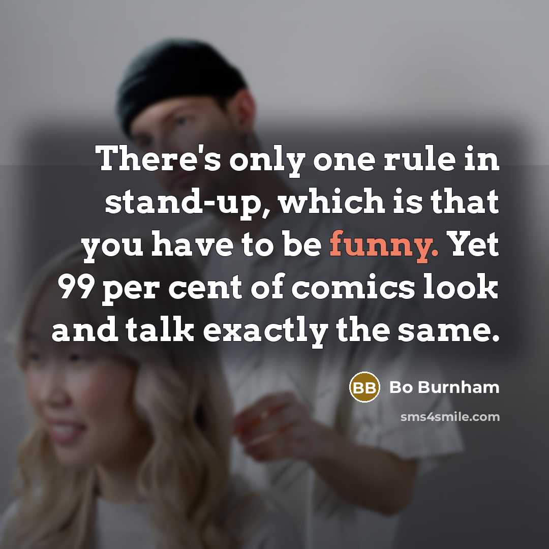 “There's only one rule in stand-up, which is that you have to be funny. Yet 99 per cent of comics look and talk exactly the same.” quote by Bo Burnham