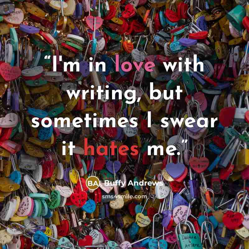 “I'm in love with writing, but sometimes I swear it hates me.” quote by Buffy Andrews