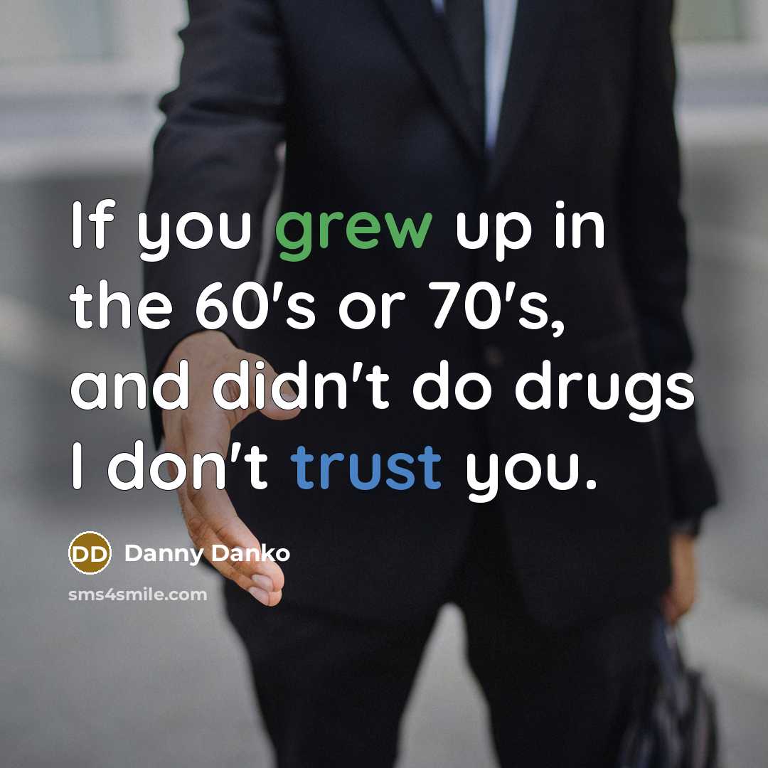 “If you grew up in the 60's or 70's, and didn't do drugs I don't trust you.” quote by Danny Danko
