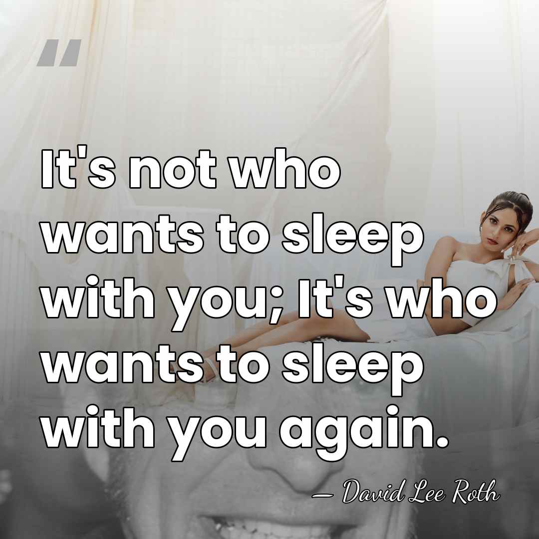 It's not who wants to sleep with you; It's who wants to&hellip; - David Lee Roth