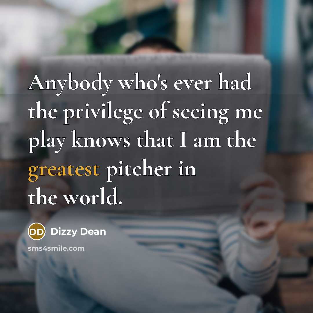 “Anybody who's ever had the privilege of seeing me play knows that I am the greatest pitcher in the world.” quote by Dizzy Dean