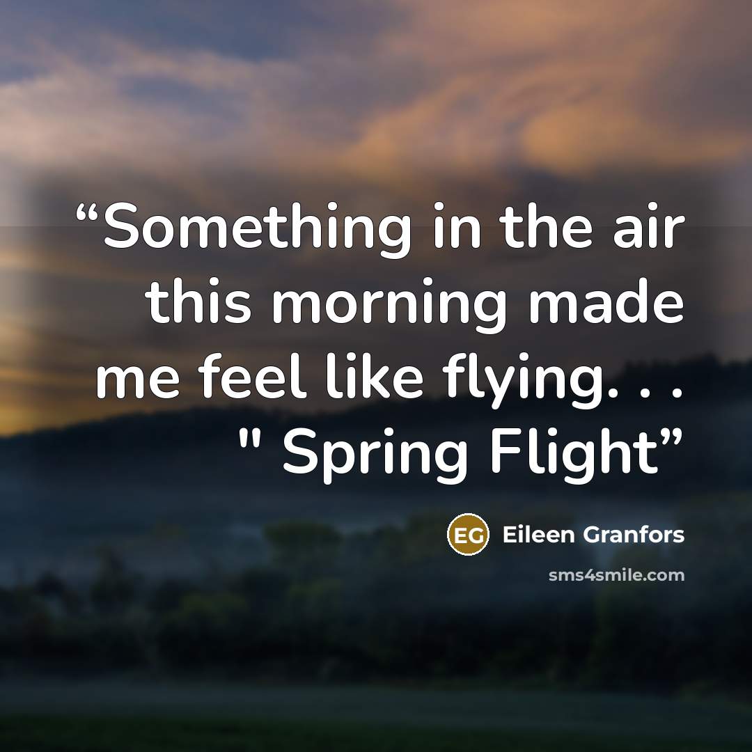 “Something in the air this morning made me feel like flying. . . " Spring Flight” quote by Eileen Granfors