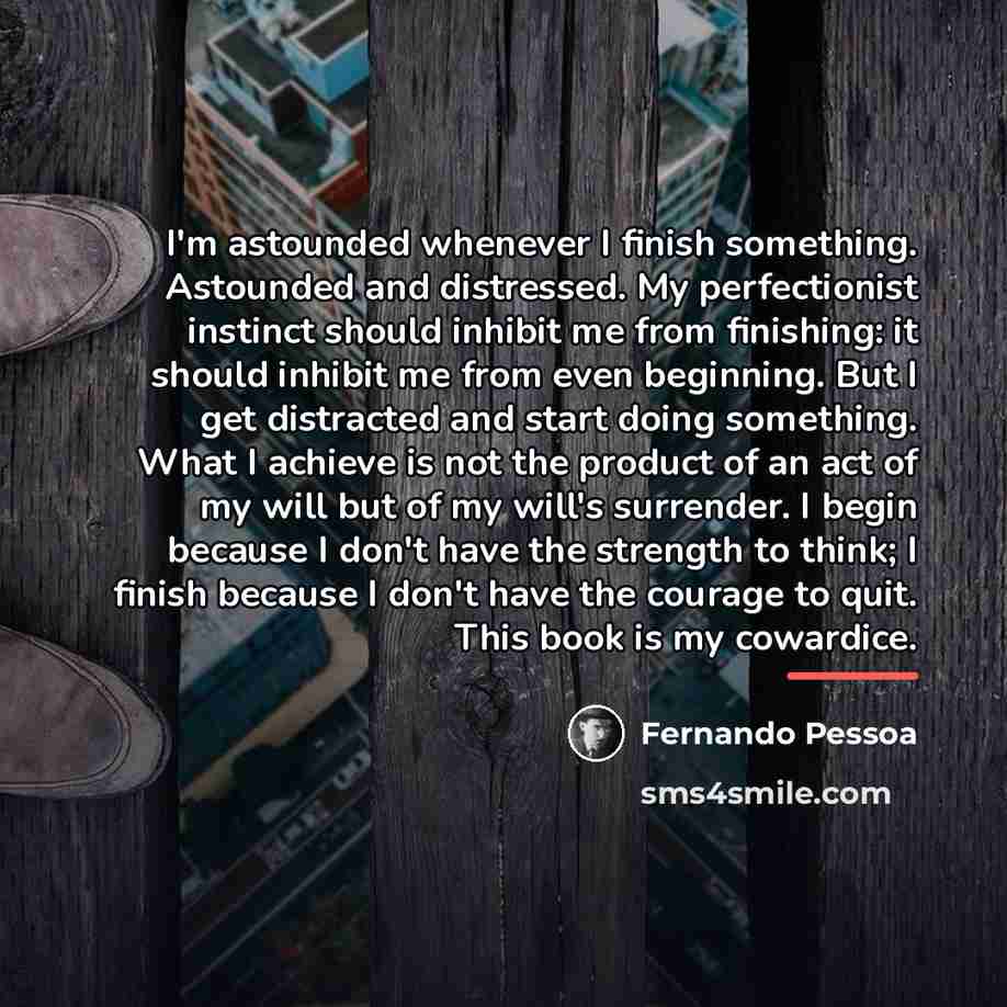 “I'm astounded whenever I finish something. Astounded and distressed. My…” quote by Fernando Pessoa