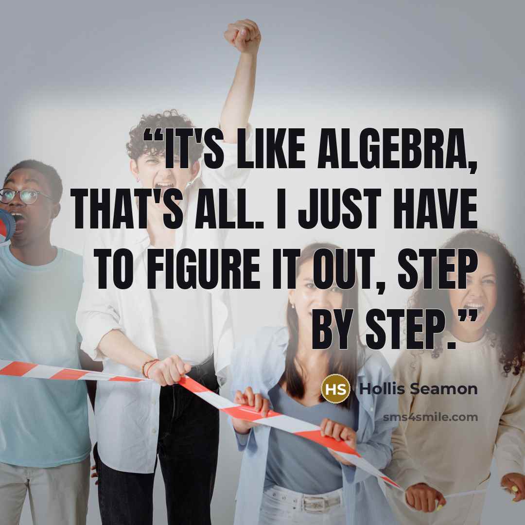 “It's like algebra, that's all. I just have to figure it out, step by step.” quote by Hollis Seamon