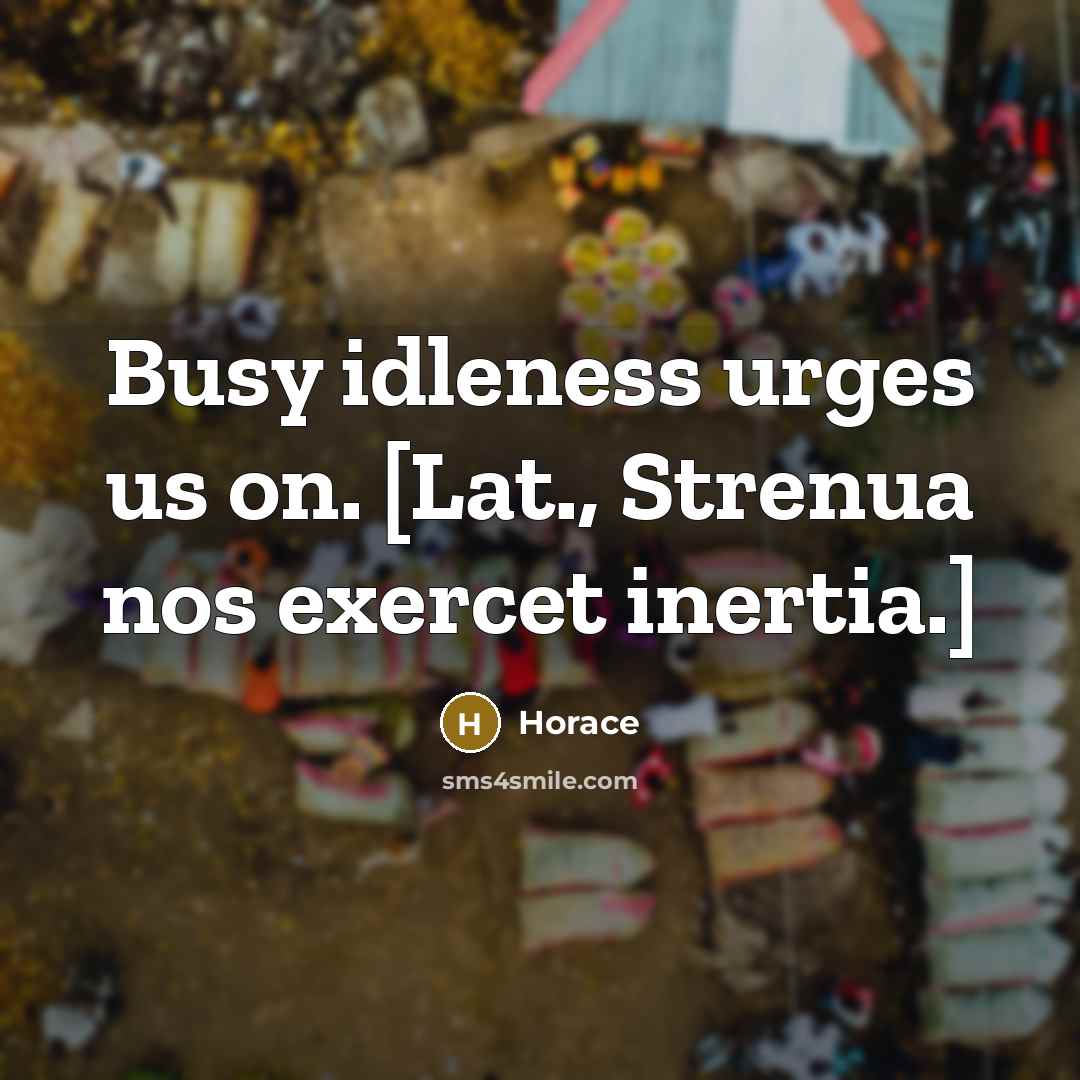 “Busy idleness urges us on. [Lat., Strenua nos exercet inertia.]…” quote by Horace