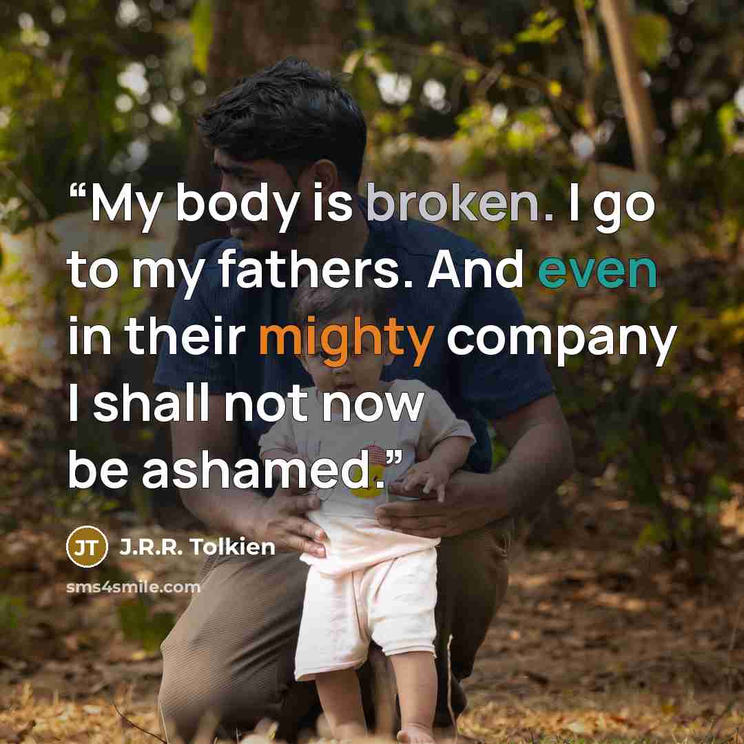 “My body is broken. I go to my fathers. And even in their mighty company I shall not now be ashamed.” quote by J.R.R. Tolkien