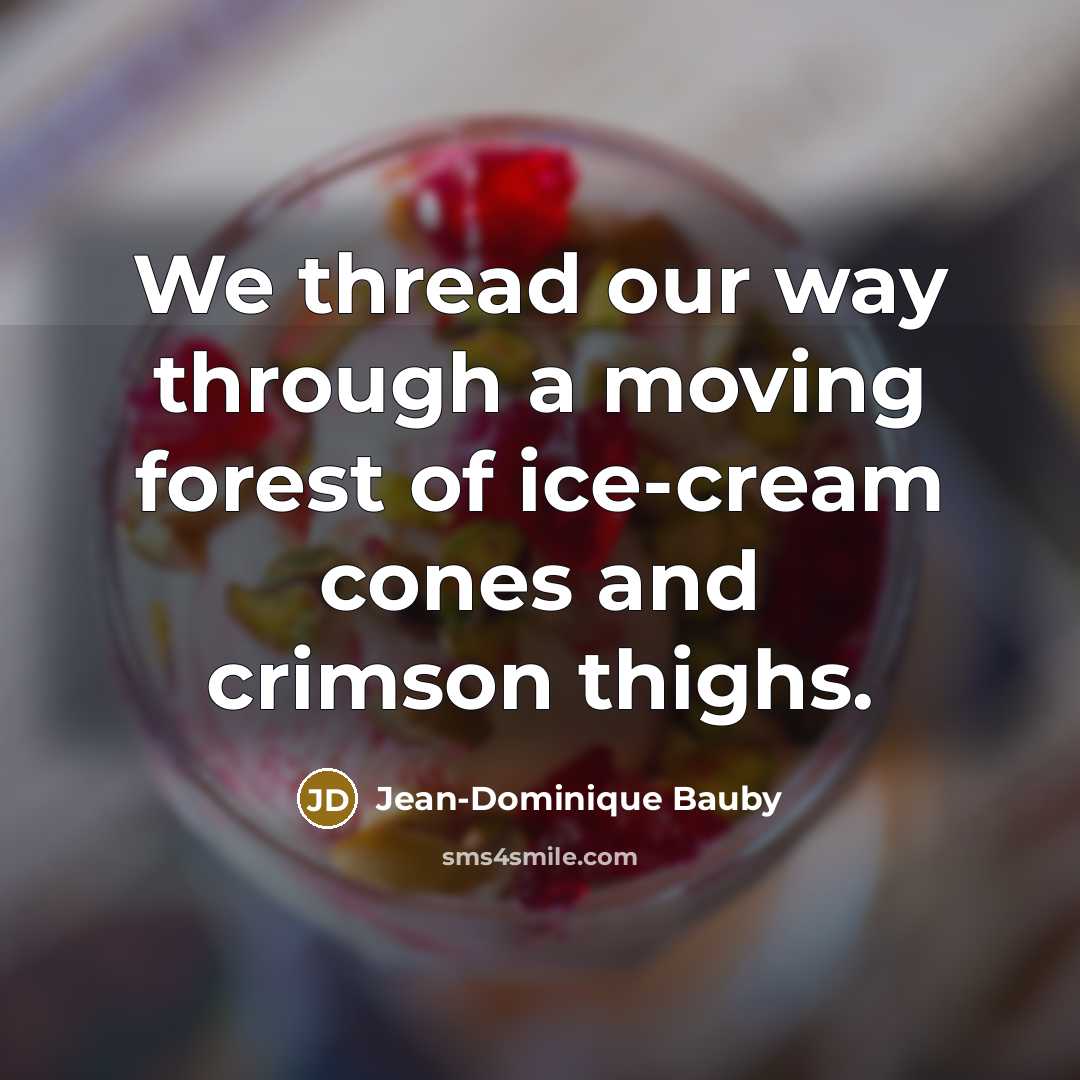 “We thread our way through a moving forest of ice-cream…” quote by Jean-Dominique Bauby