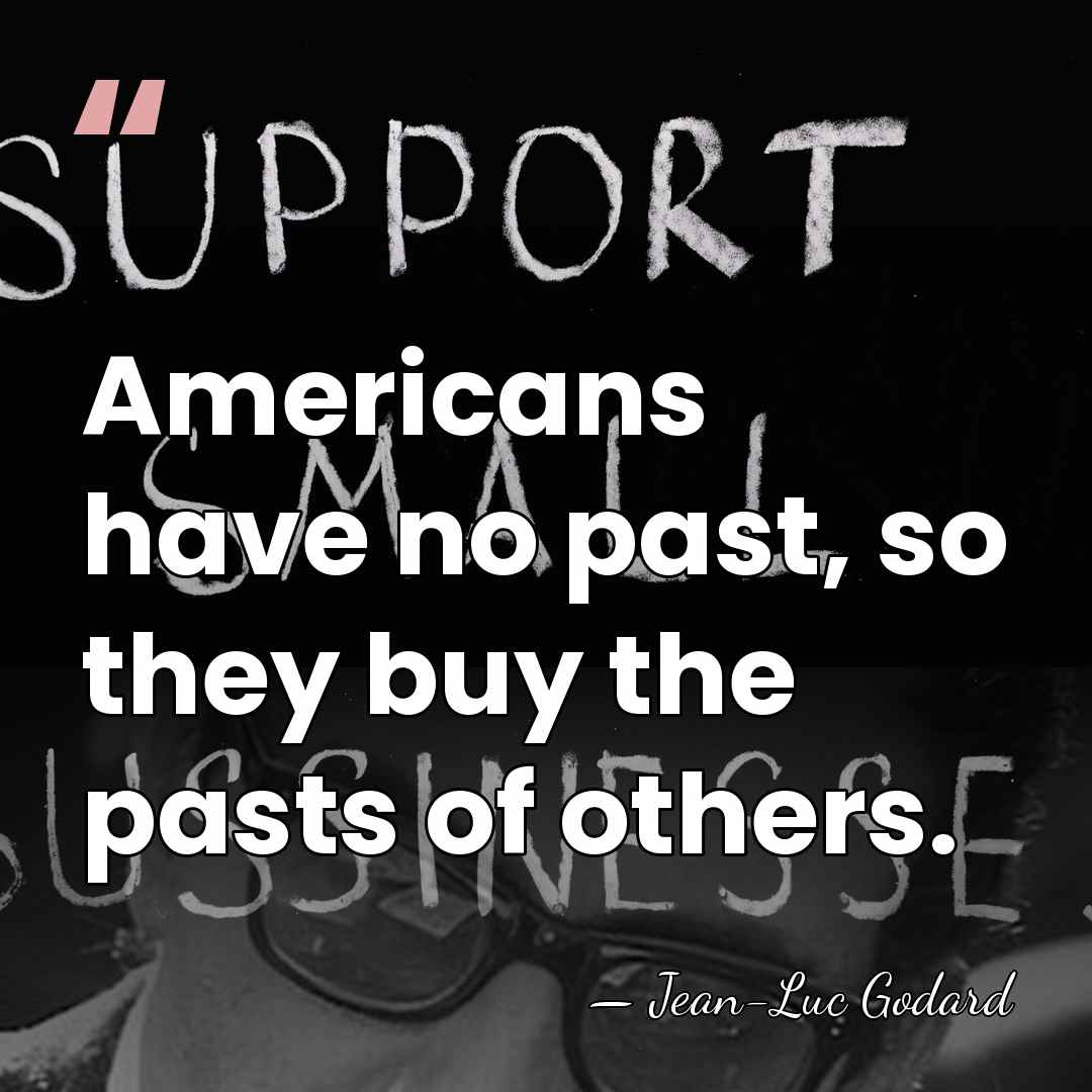 Americans have no past, so they buy the pasts of others. - Jean-Luc Godard