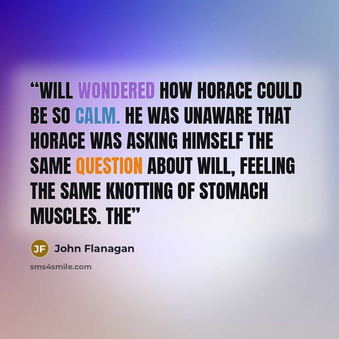 “Will wondered how Horace could be so calm. He was unaware that Horace was asking himself the same question about Will, feeling the same knotting of stomach muscles. The” quote by John Flanagan