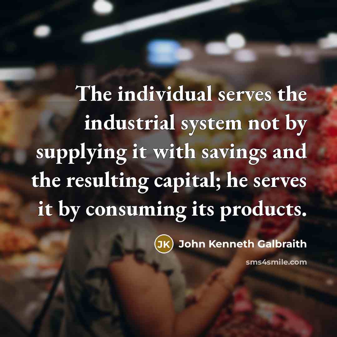 “The individual serves the industrial system not by supplying it…” quote by John Kenneth Galbraith