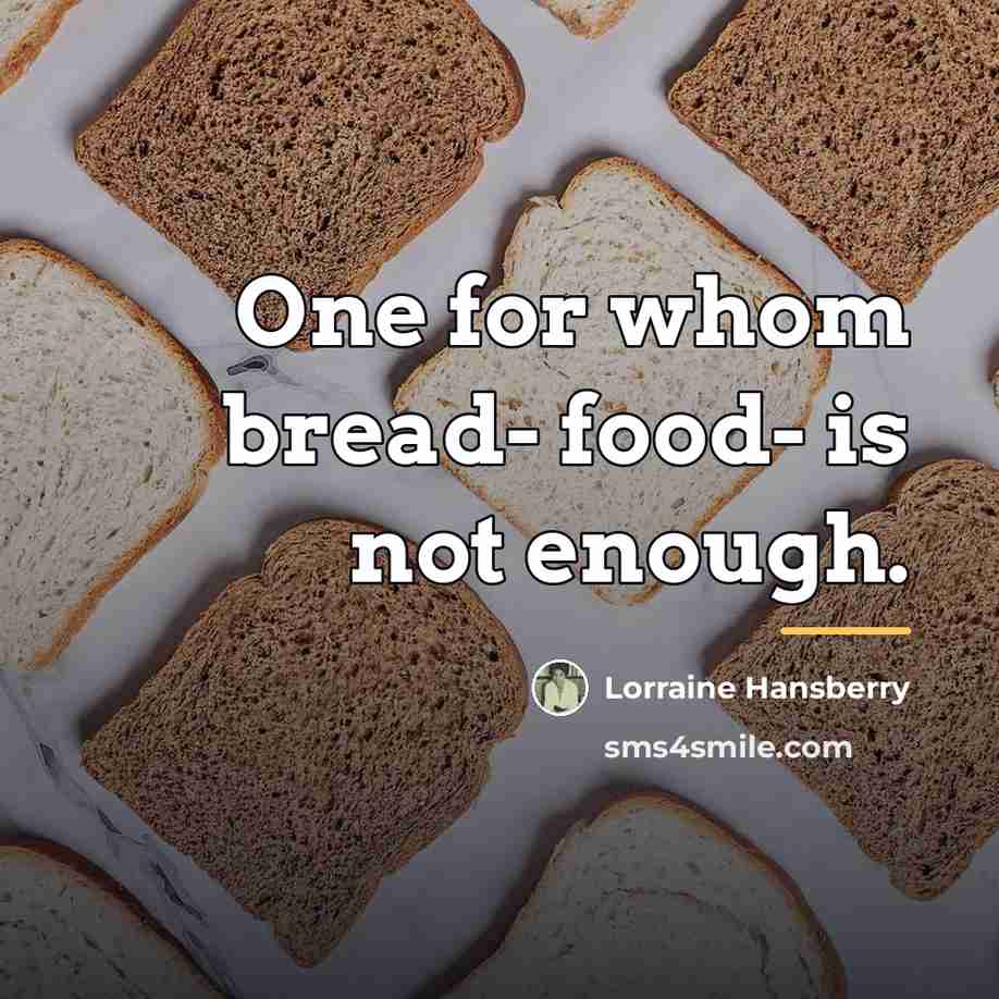 “One for whom bread- food- is not enough.…” quote by Lorraine Hansberry