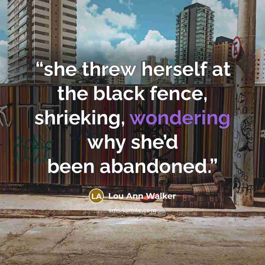 “she threw herself at the black fence, shrieking, wondering why she’d been abandoned.” quote by Lou Ann Walker