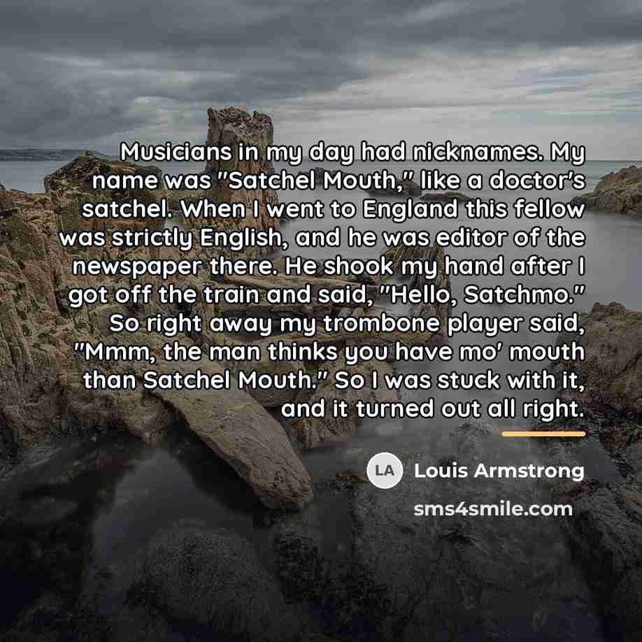 “Musicians in my day had nicknames. My name was "Satchel…” quote by Louis Armstrong