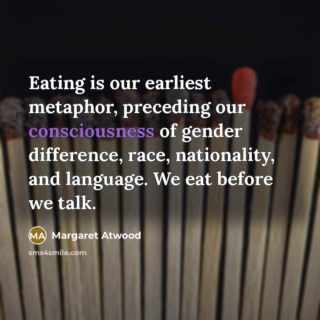 “Eating is our earliest metaphor, preceding our consciousness of gender…” quote by Margaret Atwood