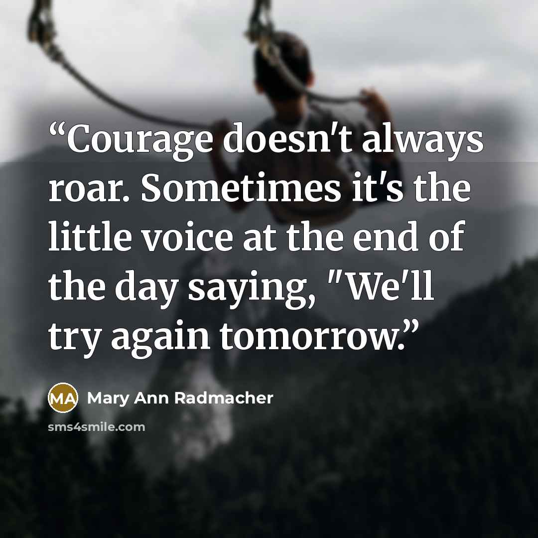 “Courage doesn't always roar. Sometimes it's the little voice at the end of the day saying, "We'll try again tomorrow.” quote by Mary Ann Radmacher