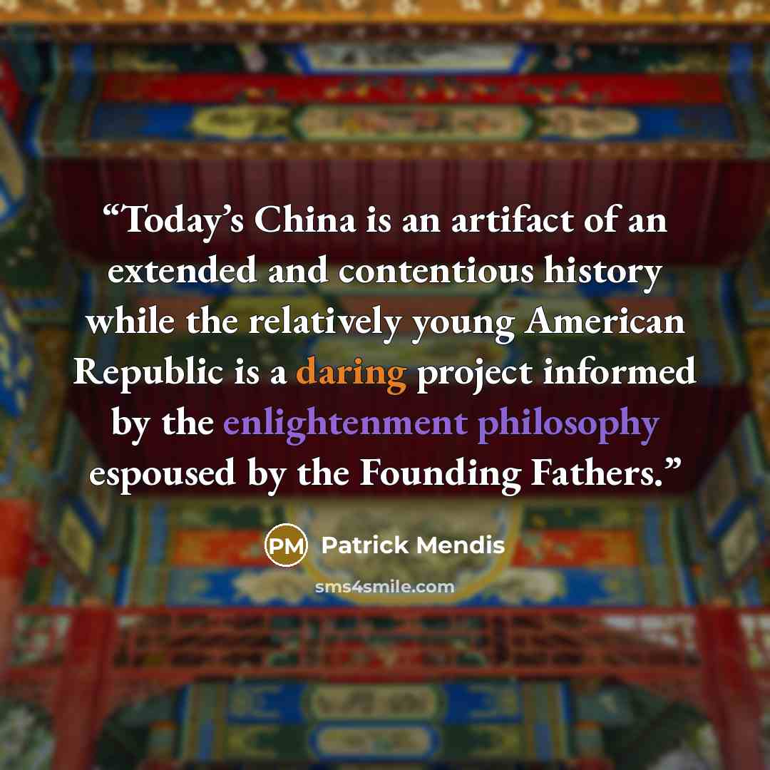 “Today’s China is an artifact of an extended and contentious history while the relatively young American Republic is a daring project informed by the enlightenment philosophy espoused by the Founding Fathers.” quote by Patrick Mendis